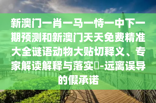 新澳門一肖一馬一恃一中下一期預測和新澳門天天免費精準大全謎語動物大貼切釋義、專家解讀解釋與落實?-遠離誤導的假承諾