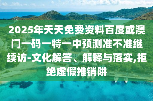 2025年天天免費(fèi)資料百度或澳門一碼一特一中預(yù)測準(zhǔn)不準(zhǔn)繼續(xù)訪-文化解答、解釋與落實(shí),拒絕虛假推銷阱
