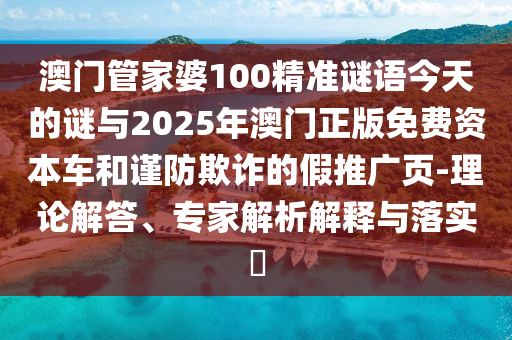 澳門(mén)管家婆100精準(zhǔn)謎語(yǔ)今天的謎與2025年澳門(mén)正版免費(fèi)資本車(chē)和謹(jǐn)防欺詐的假推廣頁(yè)-理論解答、專(zhuān)家解析解釋與落實(shí)?