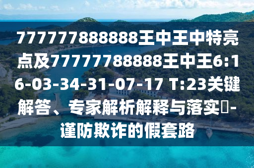 777777888888王中王中特亮點(diǎn)及77777788888王中王6:16-03-34-31-07-17 T:23關(guān)鍵解答、專家解析解釋與落實(shí)?-謹(jǐn)防欺詐的假套路
