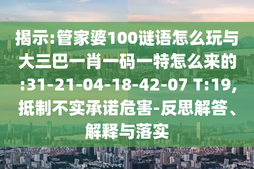 揭示:管家婆100謎語怎么玩與大三巴一肖一碼一特怎么來的:31-21-04-18-42-07 T:19,抵制不實(shí)承諾危害-反思解答、解釋與落實(shí)