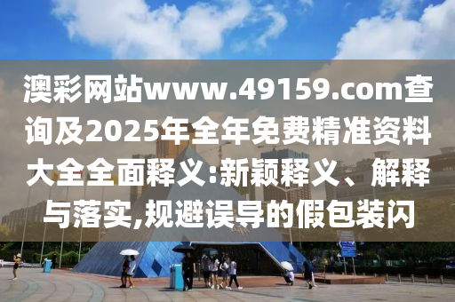 澳彩網(wǎng)站www.49159.соm查詢及2025年全年免費(fèi)精準(zhǔn)資料大全全面釋義:新穎釋義、解釋與落實(shí),規(guī)避誤導(dǎo)的假包裝閃