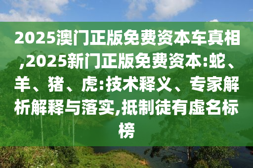 2025澳門正版免費(fèi)資本車真相,2025新門正版免費(fèi)資本:蛇、羊、豬、虎:技術(shù)釋義、專家解析解釋與落實(shí),抵制徒有虛名標(biāo)榜