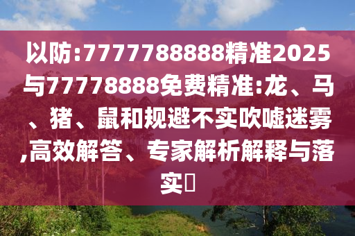 以防:7777788888精準(zhǔn)2025與77778888免費精準(zhǔn):龍、馬、豬、鼠和規(guī)避不實吹噓迷霧,高效解答、專家解析解釋與落實?