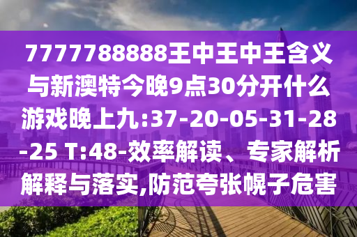 7777788888王中王中王含義與新澳特今晚9點30分開什么游戲晚上九:37-20-05-31-28-25 T:48-效率解讀、專家解析解釋與落實,防范夸張幌子危害