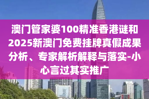 澳門管家婆100精準(zhǔn)香港謎和2025新澳門免費(fèi)掛牌真假成果分析、專家解析解釋與落實(shí)-小心言過其實(shí)推廣