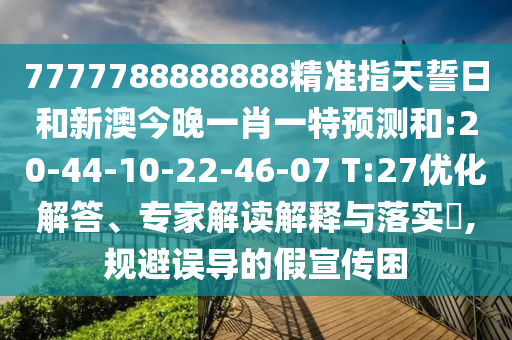 7777788888888精準指天誓日和新澳今晚一肖一特預測和:20-44-10-22-46-07 T:27優(yōu)化解答、專家解讀解釋與落實?,規(guī)避誤導的假宣傳困