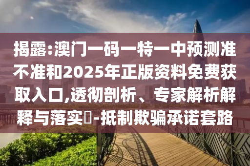 揭露:澳門一碼一特一中預(yù)測準(zhǔn)不準(zhǔn)和2025年正版資料免費(fèi)獲取入口,透徹剖析、專家解析解釋與落實(shí)?-抵制欺騙承諾套路