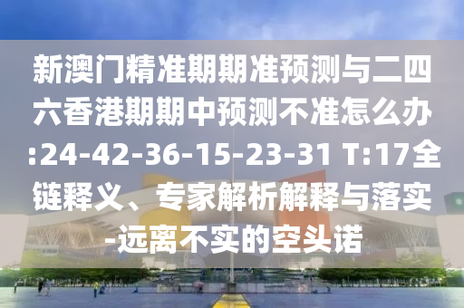 新澳門精準期期準預測與二四六香港期期中預測不準怎么辦:24-42-36-15-23-31 T:17全鏈釋義、專家解析解釋與落實-遠離不實的空頭諾