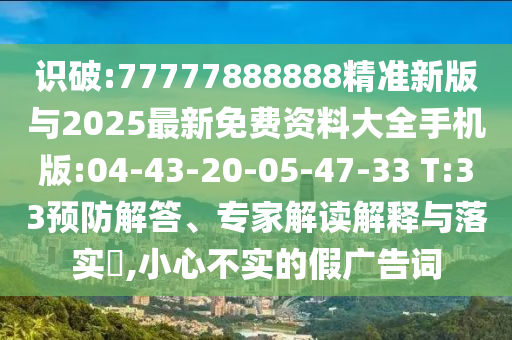 識(shí)破:77777888888精準(zhǔn)新版與2025最新免費(fèi)資料大全手機(jī)版:04-43-20-05-47-33 T:33預(yù)防解答、專(zhuān)家解讀解釋與落實(shí)?,小心不實(shí)的假?gòu)V告詞