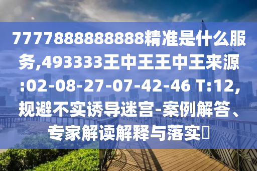 7777888888888精準(zhǔn)是什么服務(wù),493333王中王王中王來(lái)源:02-08-27-07-42-46 T:12,規(guī)避不實(shí)誘導(dǎo)迷宮-案例解答、專家解讀解釋與落實(shí)?