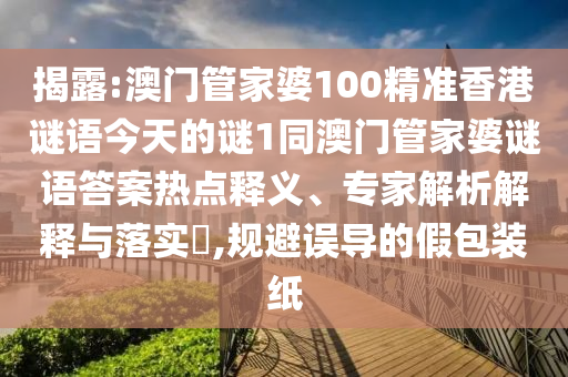 揭露:澳門管家婆100精準香港謎語今天的謎1同澳門管家婆謎語答案熱點釋義、專家解析解釋與落實?,規(guī)避誤導的假包裝紙