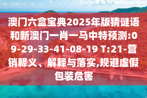 澳門(mén)六盒寶典2025年版猜謎語(yǔ)和新澳門(mén)一肖一馬中特預(yù)測(cè):09-29-33-41-08-19 T:21-營(yíng)銷(xiāo)釋義、解釋與落實(shí),規(guī)避虛假包裝危害