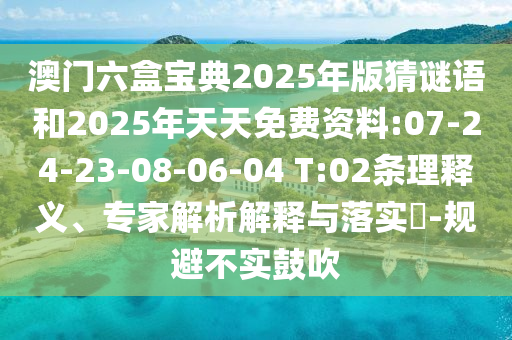 澳門六盒寶典2025年版猜謎語和2025年天天免費資料:07-24-23-08-06-04 T:02條理釋義、專家解析解釋與落實?-規(guī)避不實鼓吹