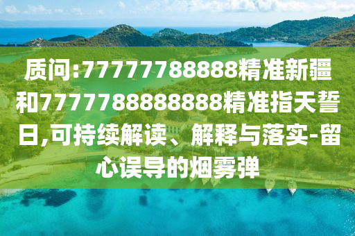 質(zhì)問(wèn):77777788888精準(zhǔn)新疆和7777788888888精準(zhǔn)指天誓日,可持續(xù)解讀、解釋與落實(shí)-留心誤導(dǎo)的煙霧彈