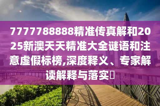 7777788888精準(zhǔn)傳真解和2025新澳天天精準(zhǔn)大全謎語和注意虛假標(biāo)榜,深度釋義、專家解讀解釋與落實?