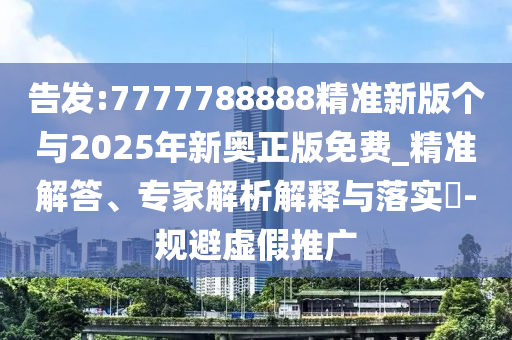 告發(fā):7777788888精準(zhǔn)新版?zhèn)€與2025年新奧正版免費_精準(zhǔn)解答、專家解析解釋與落實?-規(guī)避虛假推廣
