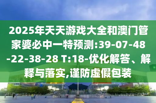 2025年天天游戲大全和澳門管家婆必中一特預(yù)測:39-07-48-22-38-28 T:18-優(yōu)化解答、解釋與落實,謹(jǐn)防虛假包裝