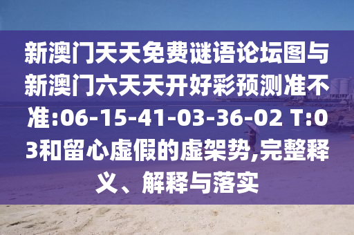 新澳門天天免費(fèi)謎語(yǔ)論壇圖與新澳門六天天開(kāi)好彩預(yù)測(cè)準(zhǔn)不準(zhǔn):06-15-41-03-36-02 T:03和留心虛假的虛架勢(shì),完整釋義、解釋與落實(shí)