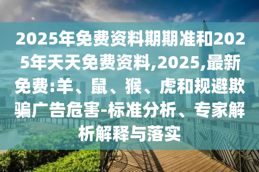 2025年免費(fèi)資料期期準(zhǔn)和2025年天天免費(fèi)資料,2025,最新免費(fèi):羊、鼠、猴、虎和規(guī)避欺騙廣告危害-標(biāo)準(zhǔn)分析、專(zhuān)家解析解釋與落實(shí)