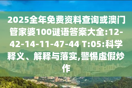 2025全年免費(fèi)資料查詢或澳門管家婆100謎語答案大全:12-42-14-11-47-44 T:05:科學(xué)釋義、解釋與落實(shí),警惕虛假炒作