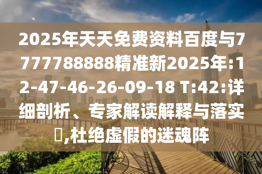 2025年天天免費資料百度與7777788888精準(zhǔn)新2025年:12-47-46-26-09-18 T:42:詳細(xì)剖析、專家解讀解釋與落實?,杜絕虛假的迷魂陣