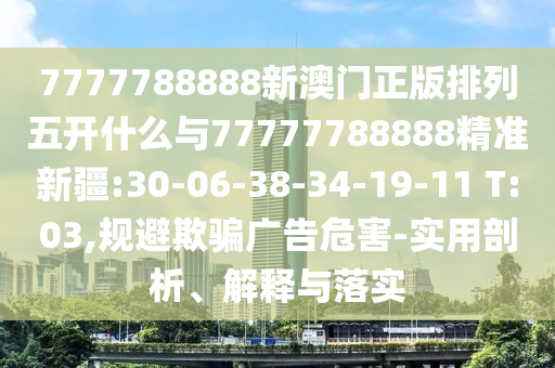 7777788888新澳門正版排列五開什么與77777788888精準(zhǔn)新疆:30-06-38-34-19-11 T:03,規(guī)避欺騙廣告危害-實(shí)用剖析、解釋與落實(shí)