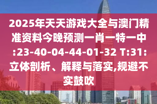 2025年天天游戲大全與澳門精準(zhǔn)資料今晚預(yù)測一肖一特一中:23-40-04-44-01-32 T:31:立體剖析、解釋與落實(shí),規(guī)避不實(shí)鼓吹