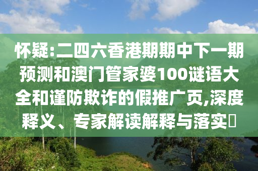 懷疑:二四六香港期期中下一期預(yù)測和澳門管家婆100謎語大全和謹(jǐn)防欺詐的假推廣頁,深度釋義、專家解讀解釋與落實(shí)?