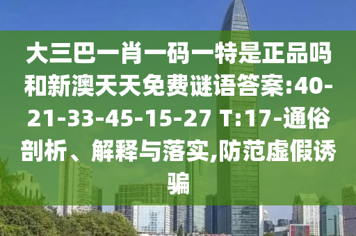 大三巴一肖一碼一特是正品嗎和新澳天天免費(fèi)謎語(yǔ)答案:40-21-33-45-15-27 T:17-通俗剖析、解釋與落實(shí),防范虛假誘騙