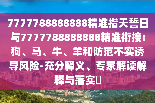 7777788888888精準指天誓日與7777788888888精準銜接:狗、馬、牛、羊和防范不實誘導風險-充分釋義、專家解讀解釋與落實?