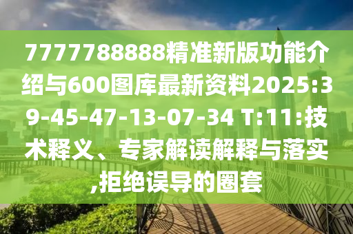 7777788888精準(zhǔn)新版功能介紹與600圖庫(kù)最新資料2025:39-45-47-13-07-34 T:11:技術(shù)釋義、專家解讀解釋與落實(shí),拒絕誤導(dǎo)的圈套