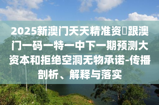 2025新澳門天天精準(zhǔn)資枓跟澳門一碼一特一中下一期預(yù)測大資本和拒絕空洞無物承諾-傳播剖析、解釋與落實