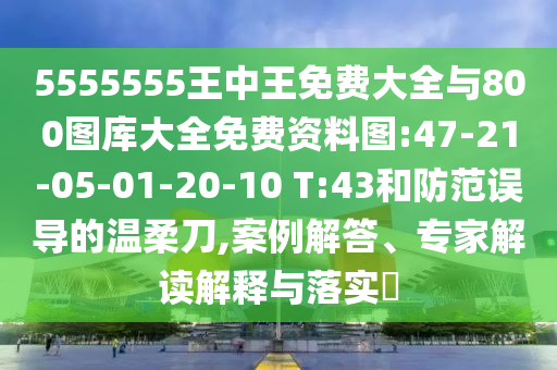 5555555王中王免費大全與800圖庫大全免費資料圖:47-21-05-01-20-10 T:43和防范誤導的溫柔刀,案例解答、專家解讀解釋與落實?