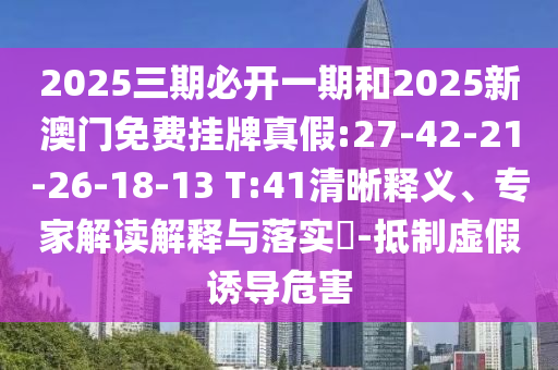 2025三期必開一期和2025新澳門免費(fèi)掛牌真假:27-42-21-26-18-13 T:41清晰釋義、專家解讀解釋與落實(shí)?-抵制虛假誘導(dǎo)危害