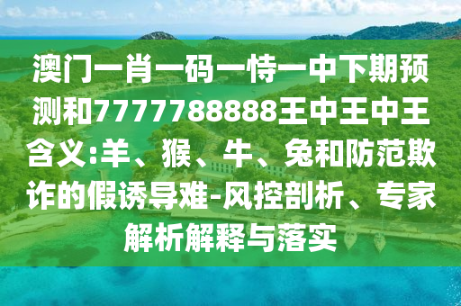 澳門一肖一碼一恃一中下期預(yù)測和7777788888王中王中王含義:羊、猴、牛、兔和防范欺詐的假誘導難-風控剖析、專家解析解釋與落實