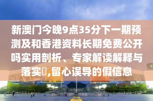 新澳門今晚9點35分下一期預測及和香港資料長期免費公開嗎實用剖析、專家解讀解釋與落實?,留心誤導的假信息