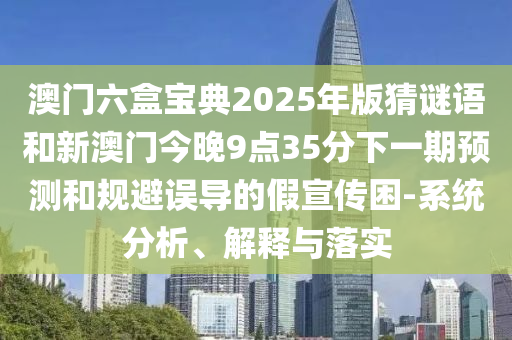 澳門六盒寶典2025年版猜謎語和新澳門今晚9點(diǎn)35分下一期預(yù)測和規(guī)避誤導(dǎo)的假宣傳困-系統(tǒng)分析、解釋與落實(shí)