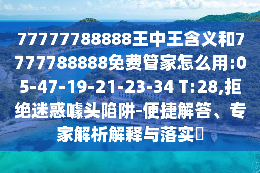 77777788888王中王含義和7777788888免費(fèi)管家怎么用:05-47-19-21-23-34 T:28,拒絕迷惑噱頭陷阱-便捷解答、專家解析解釋與落實(shí)?