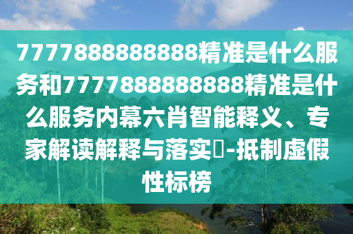 7777888888888精準(zhǔn)是什么服務(wù)和7777888888888精準(zhǔn)是什么服務(wù)內(nèi)幕六肖智能釋義、專家解讀解釋與落實(shí)?-抵制虛假性標(biāo)榜