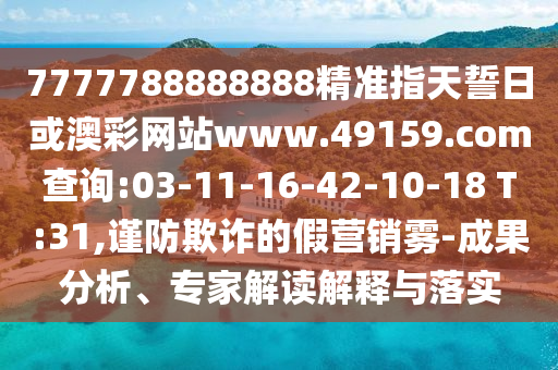 7777788888888精準(zhǔn)指天誓日或澳彩網(wǎng)站www.49159.соm查詢:03-11-16-42-10-18 T:31,謹(jǐn)防欺詐的假營銷霧-成果分析、專家解讀解釋與落實(shí)