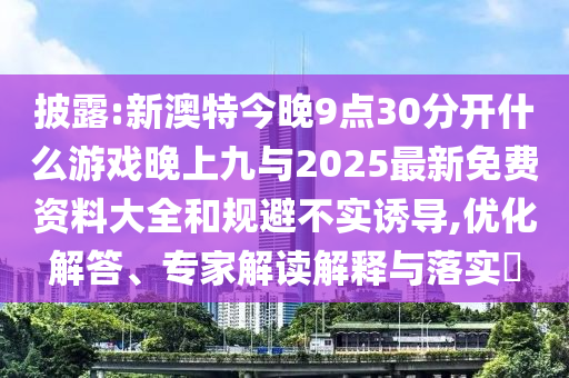 披露:新澳特今晚9點30分開什么游戲晚上九與2025最新免費資料大全和規(guī)避不實誘導,優(yōu)化解答、專家解讀解釋與落實?