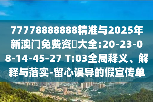77778888888精準(zhǔn)與2025年新澳門免費(fèi)資枓大全:20-23-08-14-45-27 T:03全局釋義、解釋與落實(shí)-留心誤導(dǎo)的假宣傳單