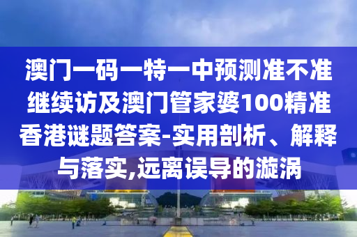 澳門一碼一特一中預(yù)測(cè)準(zhǔn)不準(zhǔn)繼續(xù)訪及澳門管家婆100精準(zhǔn)香港謎題答案-實(shí)用剖析、解釋與落實(shí),遠(yuǎn)離誤導(dǎo)的漩渦