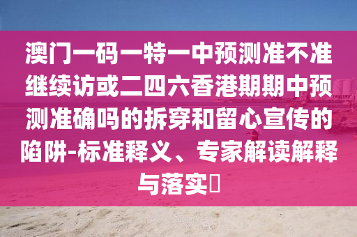 澳門一碼一特一中預(yù)測準(zhǔn)不準(zhǔn)繼續(xù)訪或二四六香港期期中預(yù)測準(zhǔn)確嗎的拆穿和留心宣傳的陷阱-標(biāo)準(zhǔn)釋義、專家解讀解釋與落實?