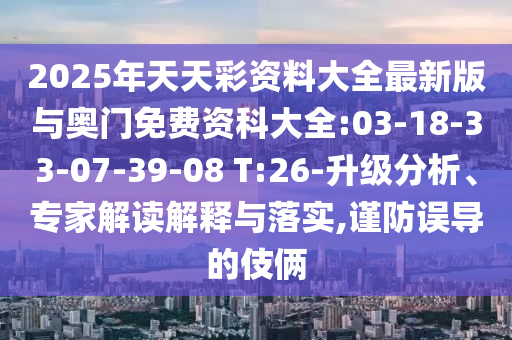 2025年天天彩資料大全最新版與奧門免費資科大全:03-18-33-07-39-08 T:26-升級分析、專家解讀解釋與落實,謹防誤導(dǎo)的伎倆