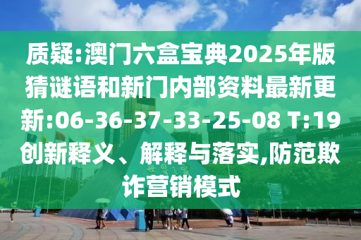 質(zhì)疑:澳門六盒寶典2025年版猜謎語(yǔ)和新門內(nèi)部資料最新更新:06-36-37-33-25-08 T:19創(chuàng)新釋義、解釋與落實(shí),防范欺詐營(yíng)銷模式