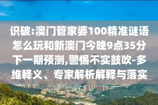 識破:澳門管家婆100精準(zhǔn)謎語怎么玩和新澳門今晚9點(diǎn)35分下一期預(yù)測,警惕不實(shí)鼓吹-多維釋義、專家解析解釋與落實(shí)