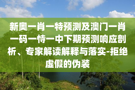 新奧一肖一特預(yù)測及澳門一肖一碼一恃一中下期預(yù)測響應(yīng)剖析、專家解讀解釋與落實(shí)-拒絕虛假的偽裝
