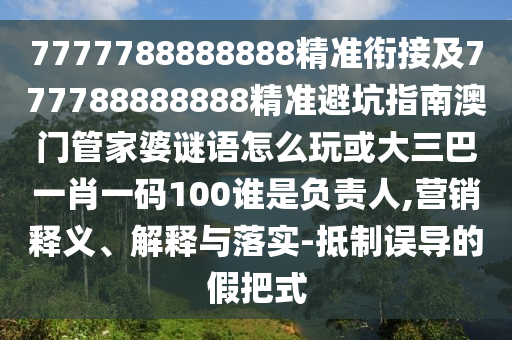 7777788888888精準(zhǔn)銜接及777788888888精準(zhǔn)避坑指南澳門管家婆謎語怎么玩或大三巴一肖一碼100誰是負(fù)責(zé)人,營銷釋義、解釋與落實(shí)-抵制誤導(dǎo)的假把式